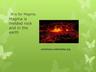 M is for Magma.
Magma is
melded rock
and in the
earth
commons.wikimedia.org
 