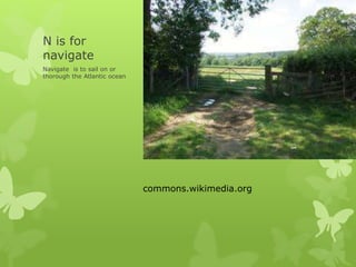N is for
navigate
Navigate is to sail on or
thorough the Atlantic ocean
commons.wikimedia.org
 