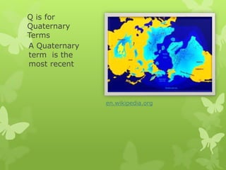 Q is for
Quaternary
Terms
A Quaternary
term is the
most recent
en.wikipedia.org
 