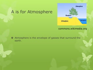 A is for Atmosphere
 Atmosphere is the envelope of gasses that surround the
earth.
commons.wikimedia.org
 