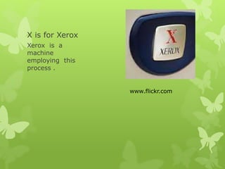X is for Xerox
Xerox is a
machine
employing this
process .
www.flickr.com
 