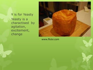 Y is for Yeasty
Yeasty is a
charactised by
agitation,
excitement,
change
www.flickr.com
 