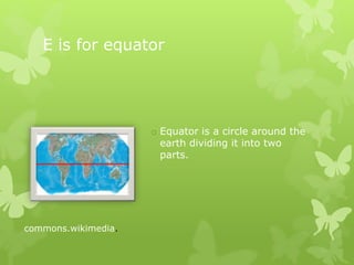 E is for equator
o Equator is a circle around the
earth dividing it into two
parts.
commons.wikimedia.
 