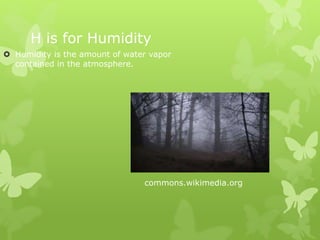 H is for Humidity
 Humidity is the amount of water vapor
contained in the atmosphere.
commons.wikimedia.org
 