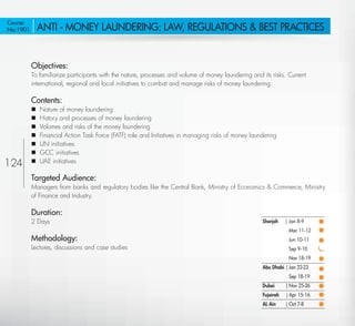 Course
No:1901        ANTI - MONEY LAUNDERING: LAW, REGULATIONS & BEST PRACTICES


           Objectives:
           To familiarize participants with the nature, processes and volume of money laundering and its risks. Current
           international, regional and local initiatives to combat and manage risks of money laundering.

           Contents:
              Nature of money laundering
              History and processes of money laundering
              Volumes and risks of the money laundering
              Financial Action Task Force (FATF) role and Initiatives in managing risks of money laundering
              UN initiatives
              GCC initiatives
124           UAE initiatives

           Targeted Audience:
           Managers from banks and regulatory bodies like the Central Bank, Ministry of Economics & Commerce, Ministry
           of Finance and Industry.

           Duration:
           2 Days                                                                                     Sharjah    | Jan 8-9
                                                                                                                  Mar 11-12
           Methodology:                                                                                           Jun 10-11
           Lectures, discussions and case studies                                                                 Sep 9-10
                                                                                                                  Nov 18-19
                                                                                                      Abu Dhabi | Jan 22-23
                                                                                                                  Sep 18-19
                                                                                                      Dubai      | Nov 25-26
                                                                                                      Fujairah   | Apr 15-16
                                                                                                      AL Ain     | Oct 7-8

  Return
 