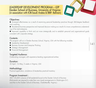 LEADERSHIP DEVELOPMENT PROGRAM – LDP
         Darden School of Business, University of Virginia
         (in association with IOB-Saudi Arabia & BIBF- Bahrain)

         Objectives:
          Increased effectiveness as a result of examining personal leadership practices through 360-degree feedback
         and coaching.
          Broadened business perspective and improved decision making as a result of a more comprehensive understand-
         ing of the total enterprise.
          Improved capability to think and act more strategically and to establish personal and organizational goals
         consistent with corporate strategy.

         Contents:
         The program will run in Darden Business School, Virginia, USA with the following modules:
          Leadership Development
          Business Acumen and Enterprise Thinking
                                                                                                                         141
          Strategic Management
          Financial Management

         Targeted Audience:
         Outstanding managers with experience leading organizational entities

         Duration:
         22 April - 16 May, 3 weeks in Virginia, USA

         Methodology:
         Practical application, simulations & leadership practical inventory

         Program Investment :
         AED 125,000 inclusive of full residential board at the Darden School of Business
         (Participants are required to make their own travel arrangements to Washington D.C.
         and then to the Darden School of Business, Charlottesville, Virginia.)
Return
 