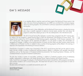 G M ’ S M ESSAG E



                           In our relentless efforts to meet the current and future needs of the Banking & Finance sector in the
                           state, in the area of training & development, we at EIBFS are committed to the continuous improve-
                           ment of our training programs. This commitment to continuous improvement is exempliﬁed in 2012
                           training plan.

                           Annually we work in close collaboration with the Banking & Finance sector, to develop the training
                           plan using a scientiﬁc approach to determine training needs, prioritize them and design the
                           program to satisfy them, keeping an eye on the new developments in the international scene.

                            The 2012 Annual Training Plan represents a quantum leap compared to the 2011 training plan,
by adding (14) new programs in several training areas to match the requirements of the Banking & Finance Sector. This
brings the total number of our 2012 programs to (403) training programs, representing 14.5% increase compared to the
                                                                                                                                   3
2011 training plan. (36) programs will be organized and offered in our new branch in Dubai; that will broaden our
geographical coverage, in addition to the existing branches of Sharjah and Abu Dhabi and other locations where training
is offered such as Al-Fujairah & Al-Ain. In addition to that, a number of training programs will be offered in the evenings, in
response to the requirements of the Banking & Financial institutions.

Diversiﬁcation of programs is another major characteristic of the 2012 annual training plan that suits the needs of various
levels, the plan includes a number of professional certiﬁcate programs offered in cooperation with reputable international
institutions, such as: The Association of Chartered Certiﬁed Accountants-UK, The Hong Kong Institute of Bankers, and The
Chartered Institute for Securities & Investment Qualiﬁcations.

The plan also includes a number of round tables, workshops, in addition to, leadership programs aiming at developing
Leaders, implemented in collaboration with Darden Business School, Virginia University and Harvard University.
Lastly, I would like to encourage all employees in the Banking & Finance sector to beneﬁt from all the programs and develop-
ment activities included in 2012 annual Training plan. We really thank the banks on their active participation to make our
plan a success.
My best wishes and hopes for a successful and productive year to all.

Jamal Ahmed Al Jassmi
General Manager
 