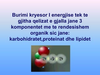 Burimi kryesor I energjise tek te
   gjitha qelizat e gjalla jane 3
 komponentet me te rendesishem
         organik sic jane:
karbohidratet,proteinat dhe lipidet
 