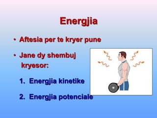 Energjia
• Aftesia per te kryer pune

• Jane dy shembuj
  kryesor:

 1. Energjia kinetike

 2. Energjia potenciale
 