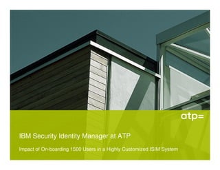 IBM Security Identity Manager at ATP
Impact of On-boarding 1500 Users in a Highly Customized ISIM System
 
