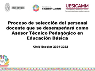 Proceso de selección del personal
docente que se desempeñará como
Asesor Técnico Pedagógico en
Educación Básica
Ciclo Escolar 2021-2022
 