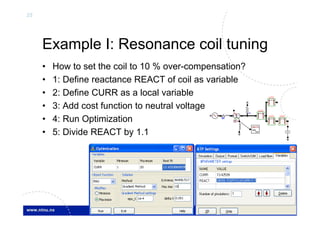 25
Hans Kr. Høidalen, NTNU-Norway
Example I: Resonance coil tuning
• How to set the coil to 10 % over-compensation?
• 1: Define reactance REACT of coil as variable
• 2: Define CURR as a local variable
• 3: Add cost function to neutral voltage
• 4: Run Optimization
• 5: Divide REACT by 1.1
V
SAT
Y
LCC
WRITE
max
min
LCC
LCC LCC
 