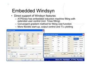 31
Hans Kr. Høidalen, NTNU-Norway
Embedded Windsyn
• Direct support of Windsyn features
– ATPDraw has embedded induction machine fitting with
extended user control (incl. Tmax fitting)
– Convergent gradient method for fitting cost function
– More flexible start-up, output control and T/ plotting
MTU Houghton 2010
 
