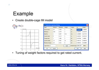 33
Hans Kr. Høidalen, NTNU-Norway
Example
• Create double-cage IM model
• Tuning of weight factors required to get rated current.
Torque
IM
WI
0.0 0.5 1.0 1.5 2.0
Omega [pu]
-3.0
-2.0
-1.0
0.0
1.0
2.0
3.0 Torque [pu]
 