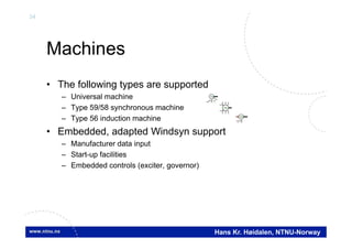 34
Hans Kr. Høidalen, NTNU-Norway
Machines
• The following types are supported
– Universal machine
– Type 59/58 synchronous machine
– Type 56 induction machine
• Embedded, adapted Windsyn support
– Manufacturer data input
– Start-up facilities
– Embedded controls (exciter, governor)
IM

SM
IM
T
 