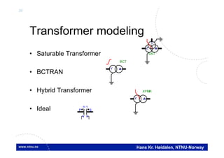 36
Hans Kr. Høidalen, NTNU-Norway
Transformer modeling
• Saturable Transformer
• BCTRAN
• Hybrid Transformer
• Ideal
SAT
Y
Z
BCT
Y
XFMR
Y
P S
:n 1
Y Y
 