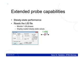 46
Hans Kr. Høidalen, NTNU-Norway
Extended probe capabilities
• Steady-state performance
• Reads the LIS file
– Monitor 1-26 phases
– Display scaled steady-state values
1.496
I
 