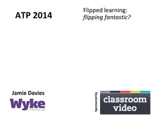 ATP 2014
Flipped learning:
flipping fantastic?
Jamie Davies Sponsoredby
 