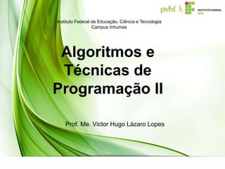Algoritmos e
Técnicas de
Programação II
Prof. Me. Victor Hugo Lázaro Lopes
Instituto Federal de Educação, Ciência e Tecnologia
Campus Inhumas
 
