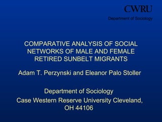 Department of Sociology




  COMPARATIVE ANALYSIS OF SOCIAL
   NETWORKS OF MALE AND FEMALE
     RETIRED SUNBELT MIGRANTS

Adam T. Perzynski and Eleanor Palo Stoller

        Department of Sociology
Case Western Reserve University Cleveland,
              OH 44106
 