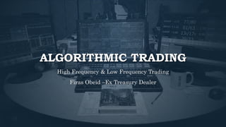 ALGORITHMIC TRADING
High Frequency & Low Frequency Trading
Firas Obeid –Ex Treasury Dealer
 