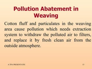 Pollution Abatement in Weaving Cotton fluff and particulates in the weaving area cause pollution which needs extraction system to withdraw the polluted air to filters, and replace it by fresh clean air from the outside atmosphere.  