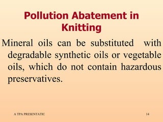 Pollution Abatement in Knitting Mineral oils can be substituted  with degradable synthetic oils or vegetable oils, which do not contain hazardous preservatives.  