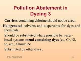 Pollution Abatement in Dyeing 3 Carriers  containing chlorine should not be used . -   Halogenated  solvents and dispersants for dyes and chemicals. Should be substituted where possible by water-based systems  metal containing dyes  (cu, Cr, Ni, co, etc.) Should be. Substituted by other dyes . 