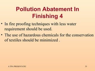 Pollution Abatement In Finishing 4 In fire proofing techniques with less water requirement should be used. The use of hazardous chemicals for the conservation of textiles should be minimized  . 