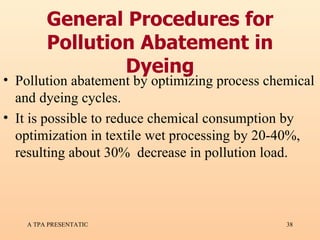 General Procedures for Pollution Abatement in Dyeing Pollution abatement by optimizing process chemical and dyeing cycles. It is possible to reduce chemical consumption by optimization in textile wet processing by 20-40%, resulting about 30%  decrease in pollution load.   