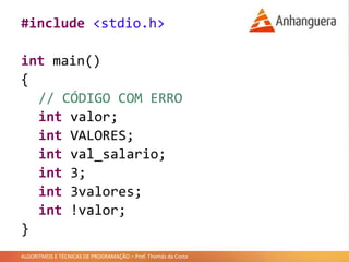 ALGORITMOS E TÉCNICAS DE PROGRAMAÇÃO – Prof. Thomás da Costa
#include <stdio.h>
int main()
{
// CÓDIGO COM ERRO
int valor;
int VALORES;
int val_salario;
int 3;
int 3valores;
int !valor;
}
 