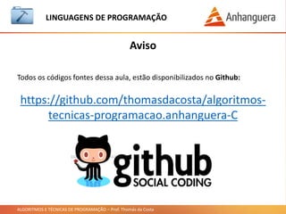 ALGORITMOS E TÉCNICAS DE PROGRAMAÇÃO – Prof. Thomás da Costa
Aviso
LINGUAGEM DE PROGRAMAÇÃO
Todos os códigos fontes dessa aula, estão disponibilizados no Github:
https://github.com/thomasdacosta/algoritmos-
tecnicas-programacao.anhanguera-C
 