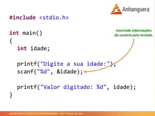 ALGORITMOS E TÉCNICAS DE PROGRAMAÇÃO – Prof. Thomás da Costa
#include <stdio.h>
int main()
{
int idade;
printf("Digite a sua idade:");
scanf("%d", &idade);
printf("Valor digitado: %d", idade);
}
Inserindo informações
do usuário pelo teclado.
 