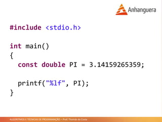 ALGORITMOS E TÉCNICAS DE PROGRAMAÇÃO – Prof. Thomás da Costa
#include <stdio.h>
int main()
{
const double PI = 3.14159265359;
printf("%lf", PI);
}
 