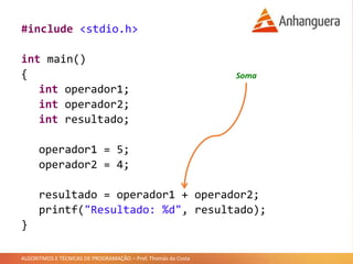 ALGORITMOS E TÉCNICAS DE PROGRAMAÇÃO – Prof. Thomás da Costa
#include <stdio.h>
int main()
{
int operador1;
int operador2;
int resultado;
operador1 = 5;
operador2 = 4;
resultado = operador1 + operador2;
printf("Resultado: %d", resultado);
}
Soma
 
