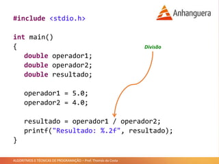 ALGORITMOS E TÉCNICAS DE PROGRAMAÇÃO – Prof. Thomás da Costa
#include <stdio.h>
int main()
{
double operador1;
double operador2;
double resultado;
operador1 = 5.0;
operador2 = 4.0;
resultado = operador1 / operador2;
printf("Resultado: %.2f", resultado);
}
Divisão
 
