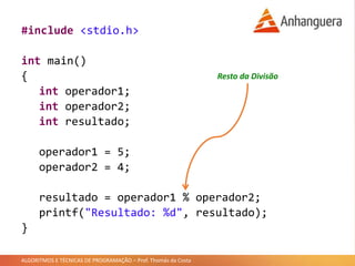ALGORITMOS E TÉCNICAS DE PROGRAMAÇÃO – Prof. Thomás da Costa
#include <stdio.h>
int main()
{
int operador1;
int operador2;
int resultado;
operador1 = 5;
operador2 = 4;
resultado = operador1 % operador2;
printf("Resultado: %d", resultado);
}
Resto da Divisão
 