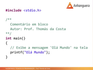 ALGORITMOS E TÉCNICAS DE PROGRAMAÇÃO – Prof. Thomás da Costa
#include <stdio.h>
/**
Comentário em bloco
Autor: Prof. Thomás da Costa
**/
int main()
{
// Exibe a mensagem 'Olá Mundo' na tela
printf("Olá Mundo");
}
 