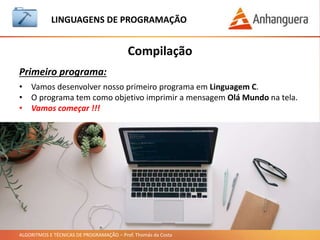 ALGORITMOS E TÉCNICAS DE PROGRAMAÇÃO – Prof. Thomás da Costa
Compilação
LINGUAGEM DE PROGRAMAÇÃO
Primeiro programa:
• Vamos desenvolver nosso primeiro programa em Linguagem C.
• O programa tem como objetivo imprimir a mensagem Olá Mundo na tela.
• Vamos começar !!!
 