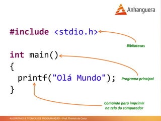 ALGORITMOS E TÉCNICAS DE PROGRAMAÇÃO – Prof. Thomás da Costa
#include <stdio.h>
int main()
{
printf("Olá Mundo");
}
Bibliotecas
Programa principal
Comando para imprimir
na tela do computador
 