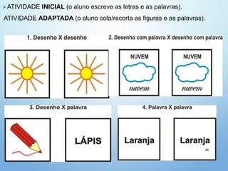ATIVIDADE INICIAL (o aluno escreve as letras e as palavras).
ATIVIDADE ADAPTADA (o aluno cola/recorta as figuras e as palavras).
28
 