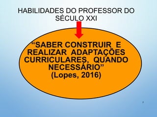 HABILIDADES DO PROFESSOR DO
SÉCULO XXI
“SABER CONSTRUIR E
REALIZAR ADAPTAÇÕES
CURRICULARES, QUANDO
NECESSÁRIO”
(Lopes, 2016)
7
 