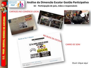 Análise da Dimensão Escolar Gestão Participativa 
16 - Participação de pais, mães e responsáveis 
CARTAZES NO COMÉRCIO LOCAL 
CARRO DE SOM 
Ouvir clique aqui 
 