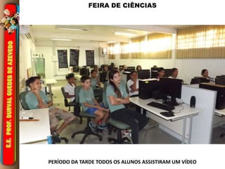 FEIRA DE CIÊNCIAS 
PERÍODO DA TARDE TODOS OS ALUNOS ASSISTIRAM UM VÍDEO 
 