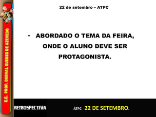 22 de setembro – ATPC 
• ABORDADO O TEMA DA FEIRA, 
ONDE O ALUNO DEVE SER 
PROTAGONISTA. 
ATPC - 22 DE SETEMBRO. 
 