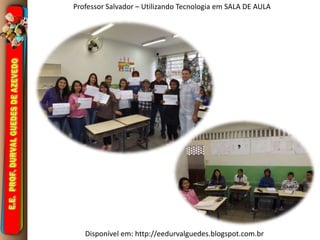 Professor Salvador – Utilizando Tecnologia em SALA DE AULA 
Disponível em: http://eedurvalguedes.blogspot.com.br 
 