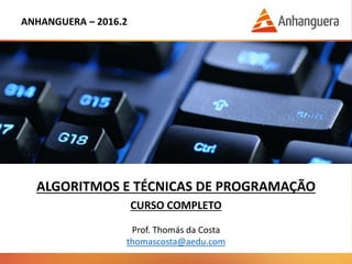 ANHANGUERA – 2016.2
ALGORITMOS E TÉCNICAS DE PROGRAMAÇÃO
CURSO COMPLETO
Prof. Thomás da Costa
thomascosta@aedu.com
 