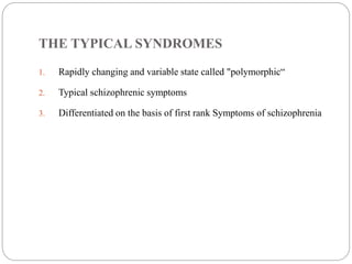 THE TYPICAL SYNDROMES
1. Rapidly changing and variable state called "polymorphic“
2. Typical schizophrenic symptoms
3. Differentiated on the basis of first rank Symptoms of schizophrenia
 
