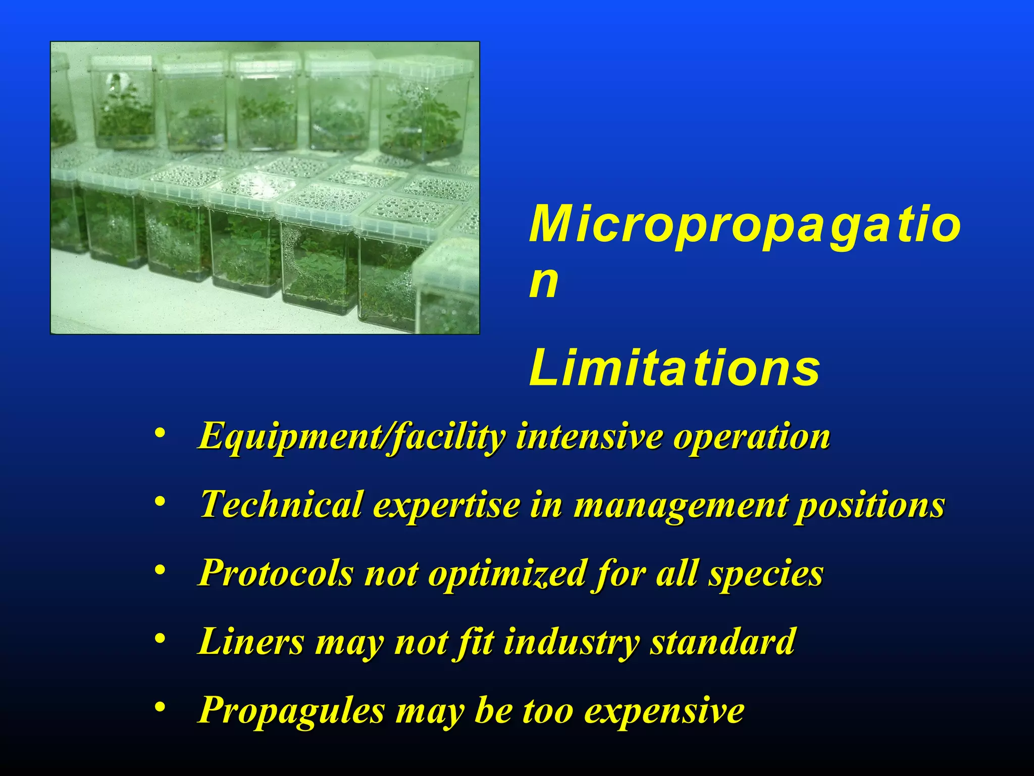 Micropropagatio
n
Limitations
• Equipment/facility intensive operationEquipment/facility intensive operation
• Technical expertise in management positionsTechnical expertise in management positions
• Protocols not optimized for all speciesProtocols not optimized for all species
• Liners may not fit industry standardLiners may not fit industry standard
• Propagules may be too expensivePropagules may be too expensive
 