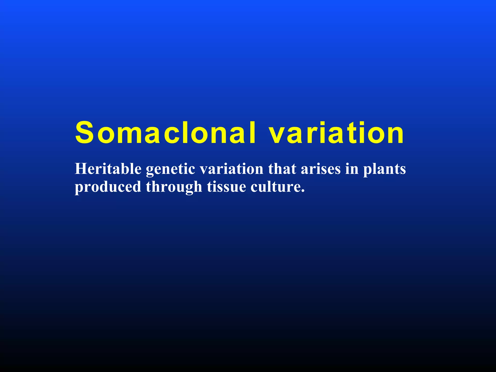 Somaclonal variation
Heritable genetic variation that arises in plants
produced through tissue culture.
 